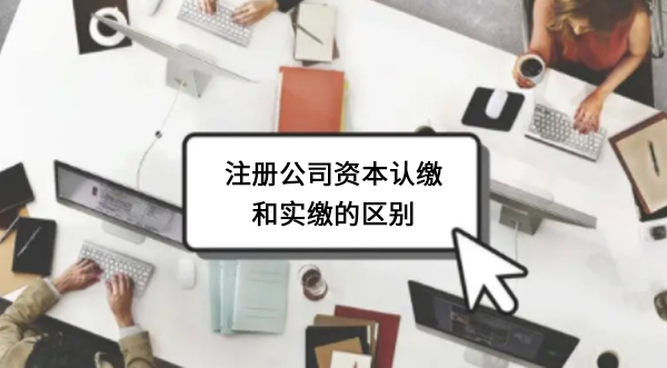 注冊公司資本認(rèn)繳和實繳有什么區(qū)別？